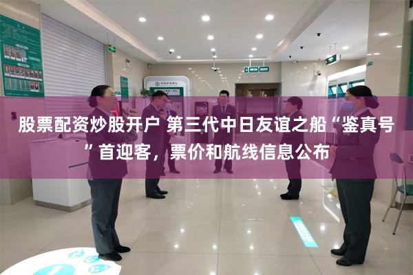 股票配资炒股开户 第三代中日友谊之船“鉴真号”首迎客，票价和航线信息公布