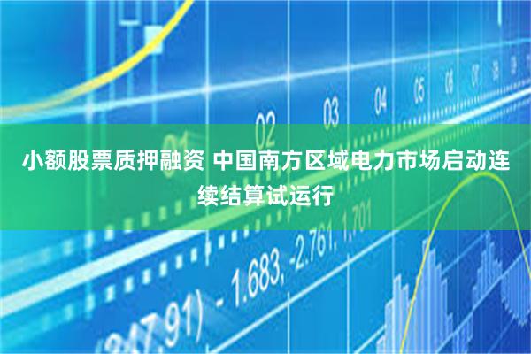 小额股票质押融资 中国南方区域电力市场启动连续结算试运行