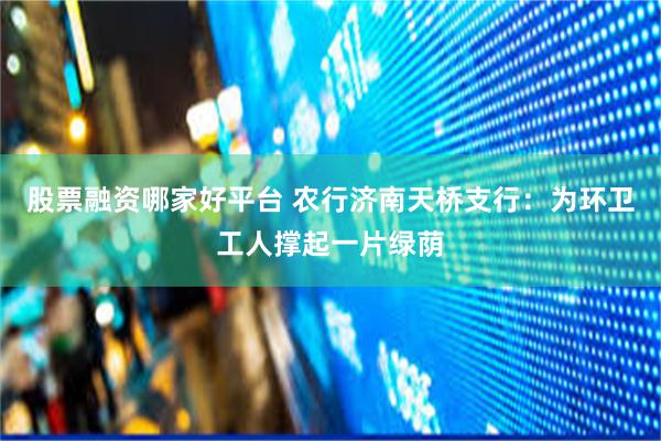 股票融资哪家好平台 农行济南天桥支行：为环卫工人撑起一片绿荫