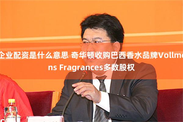 企业配资是什么意思 奇华顿收购巴西香水品牌Vollmens Fragrances多数股权