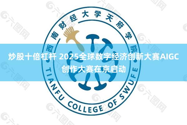 炒股十倍杠杆 2025全球数字经济创新大赛AIGC创作大赛在京启动