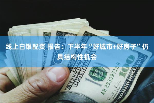 线上白银配资 报告：下半年“好城市+好房子”仍具结构性机会