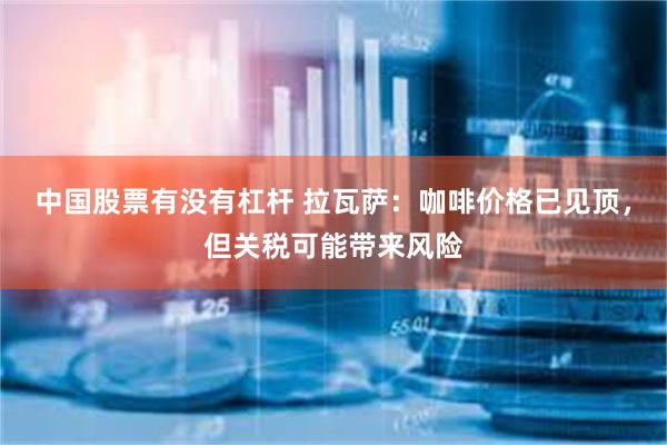 中国股票有没有杠杆 拉瓦萨：咖啡价格已见顶，但关税可能带来风险