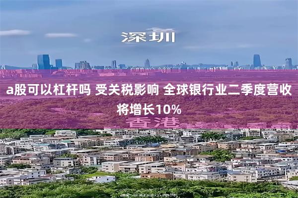 a股可以杠杆吗 受关税影响 全球银行业二季度营收将增长10%
