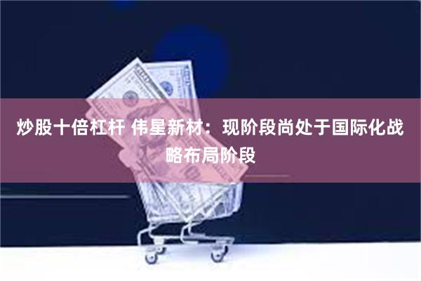 炒股十倍杠杆 伟星新材：现阶段尚处于国际化战略布局阶段