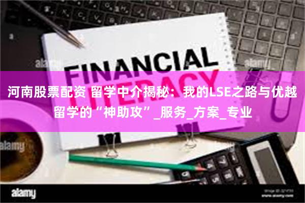 河南股票配资 留学中介揭秘：我的LSE之路与优越留学的“神助攻”_服务_方案_专业