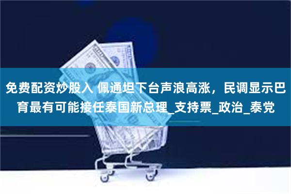 免费配资炒股入 佩通坦下台声浪高涨，民调显示巴育最有可能接任泰国新总理_支持票_政治_泰党
