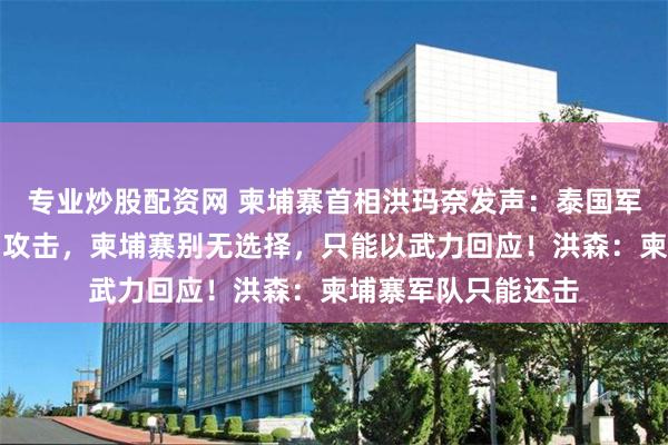 专业炒股配资网 柬埔寨首相洪玛奈发声：泰国军队对柬军阵地发动攻击，柬埔寨别无选择，只能以武力回应！洪森：柬埔寨军队只能还击