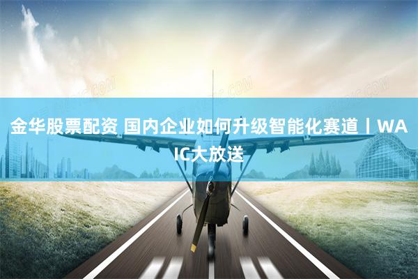 金华股票配资 国内企业如何升级智能化赛道丨WAIC大放送