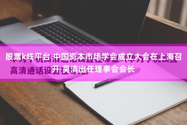 股票k线平台 中国资本市场学会成立大会在上海召开 吴清出任理事会会长
