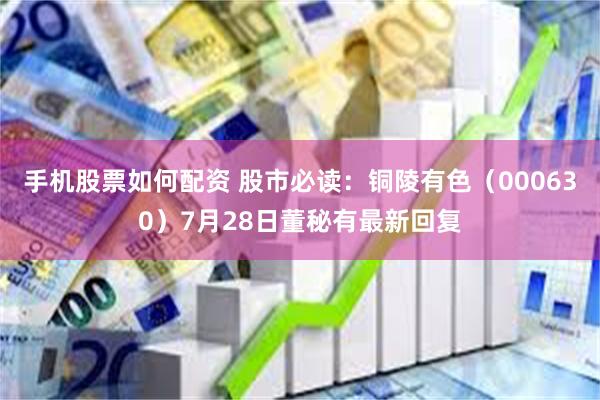 手机股票如何配资 股市必读：铜陵有色（000630）7月28日董秘有最新回复