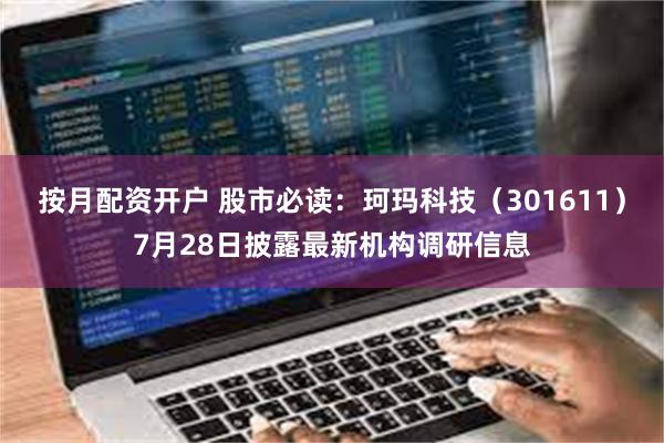 按月配资开户 股市必读：珂玛科技（301611）7月28日披露最新机构调研信息