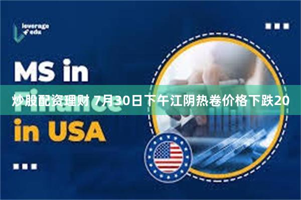 炒股配资理财 7月30日下午江阴热卷价格下跌20