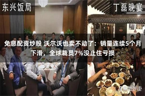 免息配资炒股 沃尔沃也卖不动了：销量连续5个月下滑，全球裁员7%没止住亏损