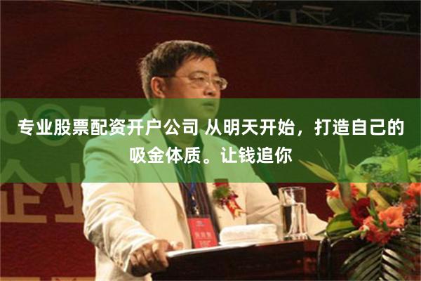 专业股票配资开户公司 从明天开始，打造自己的吸金体质。让钱追你