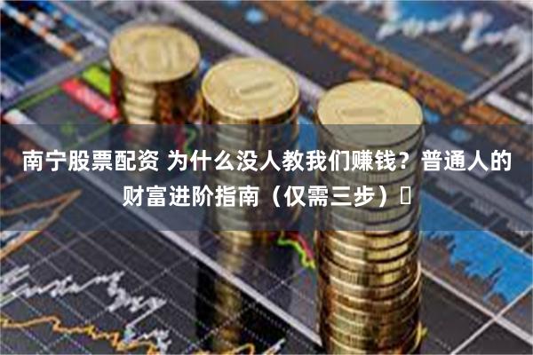南宁股票配资 为什么没人教我们赚钱？普通人的财富进阶指南（仅需三步）​