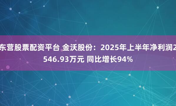 东营股票配资平台 金沃股份：2025年上半年净利润2546.93万元 同比增长94%