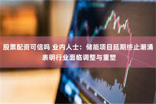 股票配资可信吗 业内人士：储能项目延期终止潮涌 表明行业面临调整与重塑