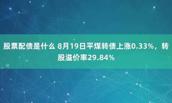 股票配债是什么 8月19日平煤转债上涨0.33%，转股溢价率29.84%