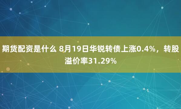期货配资是什么 8月19日华锐转债上涨0.4%，转股溢价率31.29%