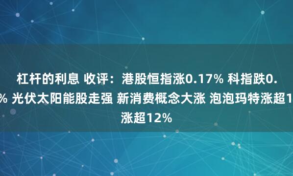 杠杆的利息 收评：港股恒指涨0.17% 科指跌0.01% 光伏太阳能股走强 新消费概念大涨 泡泡玛特涨超12%