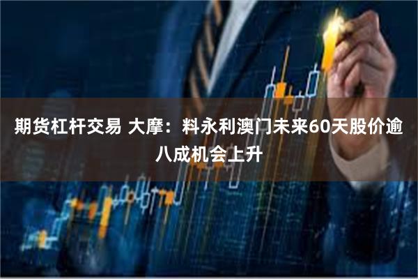 期货杠杆交易 大摩：料永利澳门未来60天股价逾八成机会上升