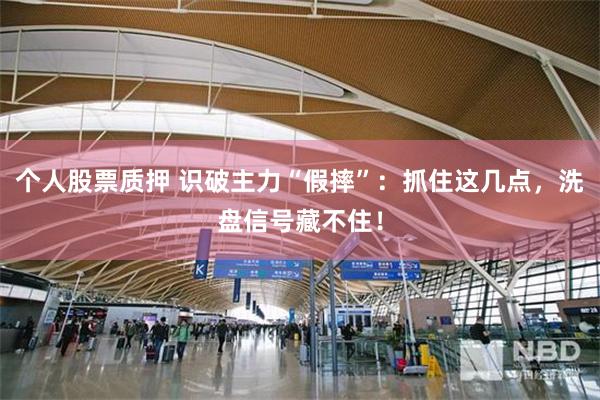 个人股票质押 识破主力“假摔”：抓住这几点，洗盘信号藏不住！