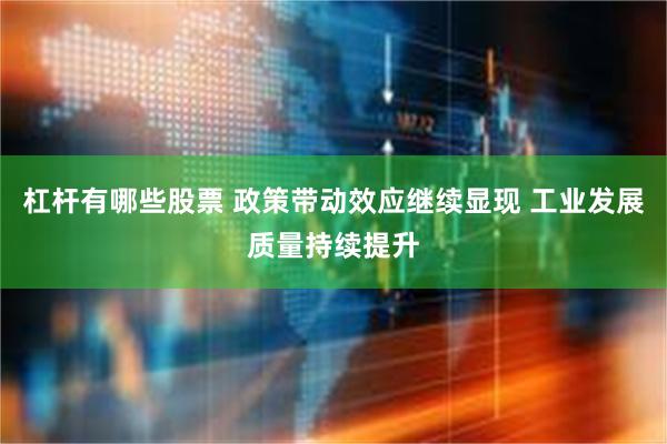 杠杆有哪些股票 政策带动效应继续显现 工业发展质量持续提升