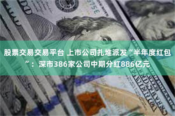 股票交易交易平台 上市公司扎堆派发“半年度红包”：深市386家公司中期分红886亿元
