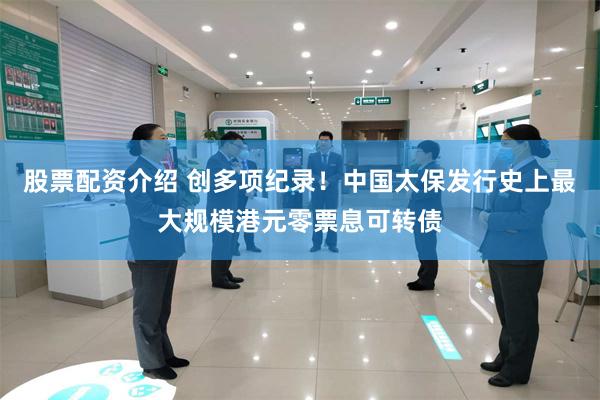 股票配资介绍 创多项纪录！中国太保发行史上最大规模港元零票息可转债