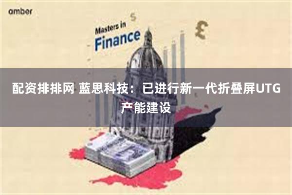 配资排排网 蓝思科技：已进行新一代折叠屏UTG产能建设