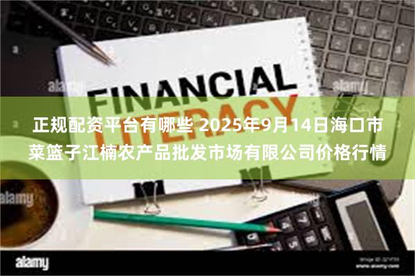 正规配资平台有哪些 2025年9月14日海口市菜篮子江楠农产品批发市场有限公司价格行情