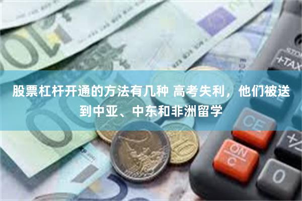 股票杠杆开通的方法有几种 高考失利，他们被送到中亚、中东和非洲留学