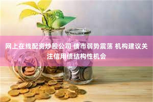 网上在线配资炒股公司 债市弱势震荡 机构建议关注信用债结构性机会
