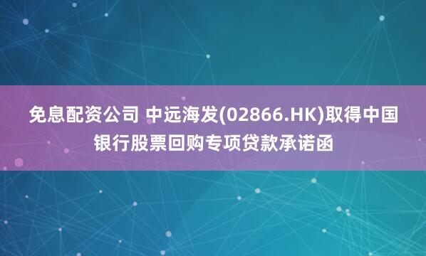 免息配资公司 中远海发(02866.HK)取得中国银行股票回购专项贷款承诺函