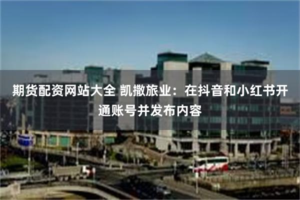 期货配资网站大全 凯撒旅业：在抖音和小红书开通账号并发布内容