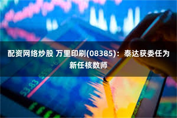 配资网络炒股 万里印刷(08385):泰达获委任为新任核数师