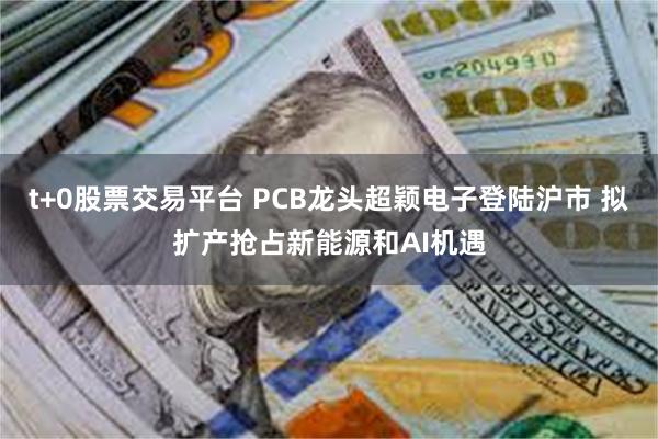 t+0股票交易平台 PCB龙头超颖电子登陆沪市 拟扩产抢占新能源和AI机遇