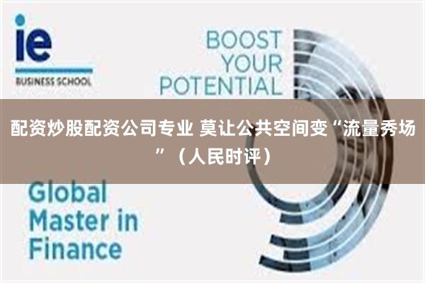 配资炒股配资公司专业 莫让公共空间变“流量秀场”(人民时评)