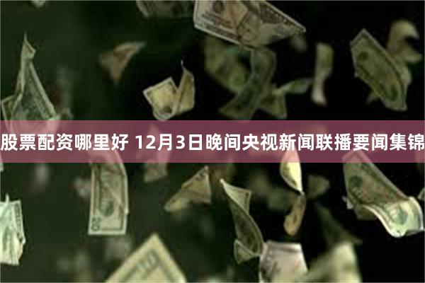 股票配资哪里好 12月3日晚间央视新闻联播要闻集锦