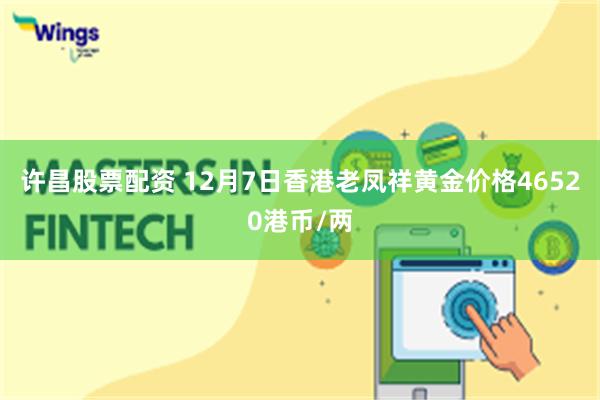 许昌股票配资 12月7日香港老凤祥黄金价格46520港币/两