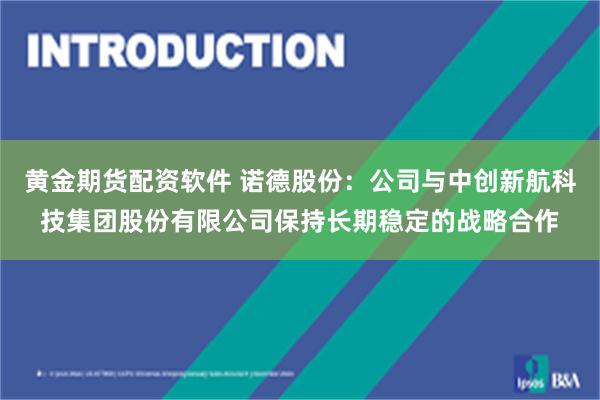 黄金期货配资软件 诺德股份：公司与中创新航科技集团股份有限公司保持长期稳定的战略合作