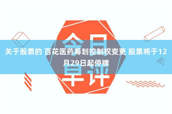 关于股票的 百花医药筹划控制权变更 股票将于12月29日起停牌