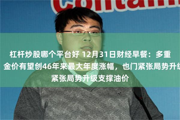 杠杆炒股哪个平台好 12月31日财经早餐:多重利好助力,金价有望创46年来最大年度涨幅,也门紧张局势升级支撑油价