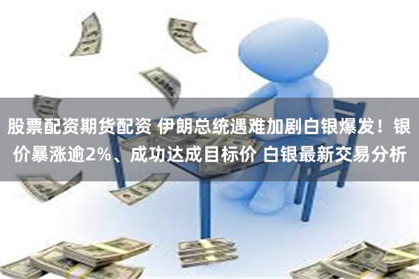 股票配资期货配资 伊朗总统遇难加剧白银爆发！银价暴涨逾2%、成功达成目标价 白银最新交易分析